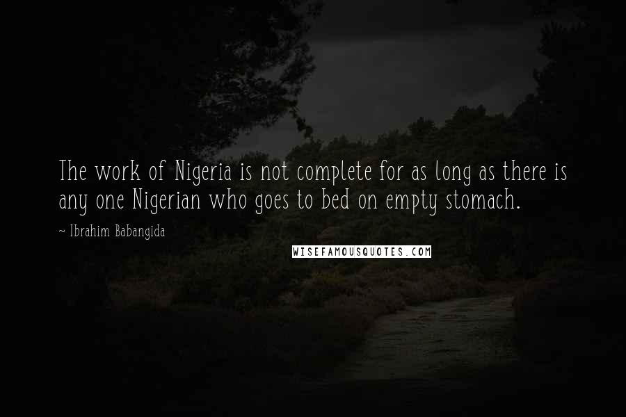 Ibrahim Babangida Quotes: The work of Nigeria is not complete for as long as there is any one Nigerian who goes to bed on empty stomach.