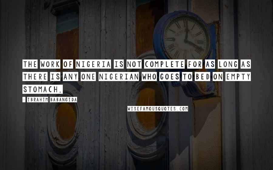 Ibrahim Babangida Quotes: The work of Nigeria is not complete for as long as there is any one Nigerian who goes to bed on empty stomach.