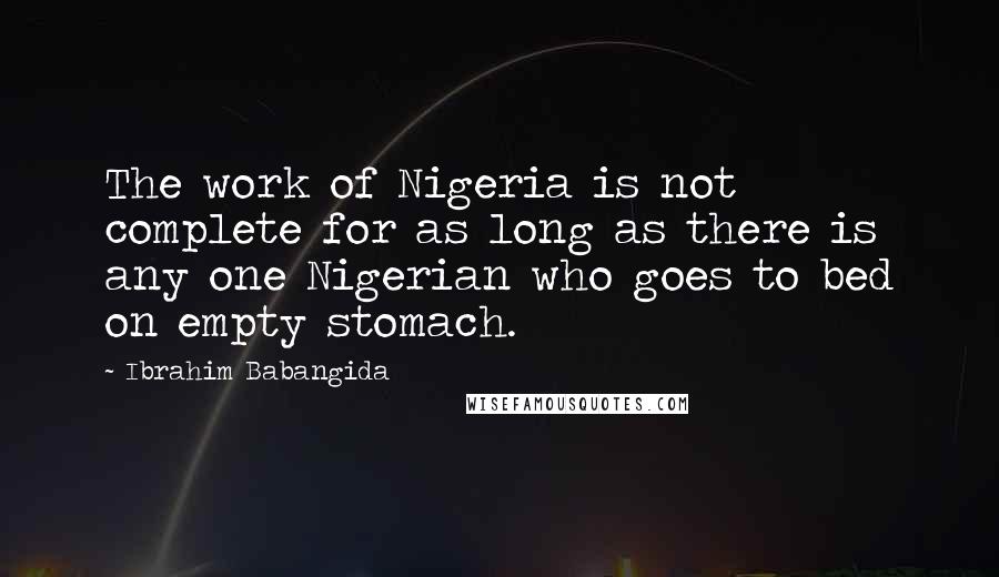 Ibrahim Babangida Quotes: The work of Nigeria is not complete for as long as there is any one Nigerian who goes to bed on empty stomach.