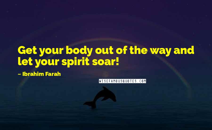 Ibrahim Farah Quotes: Get your body out of the way and let your spirit soar!