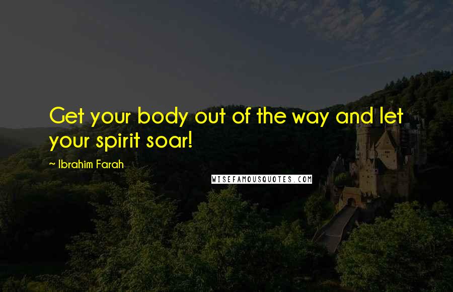 Ibrahim Farah Quotes: Get your body out of the way and let your spirit soar!