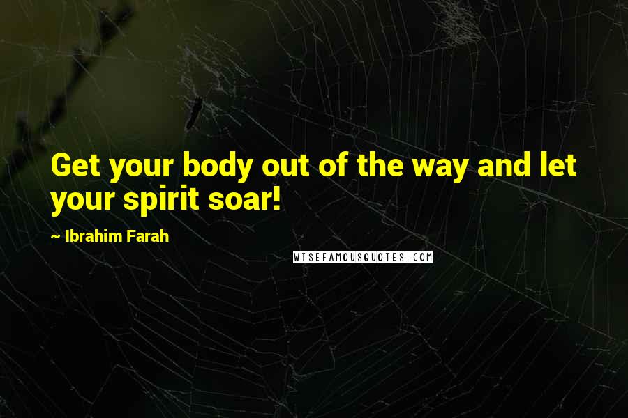 Ibrahim Farah Quotes: Get your body out of the way and let your spirit soar!