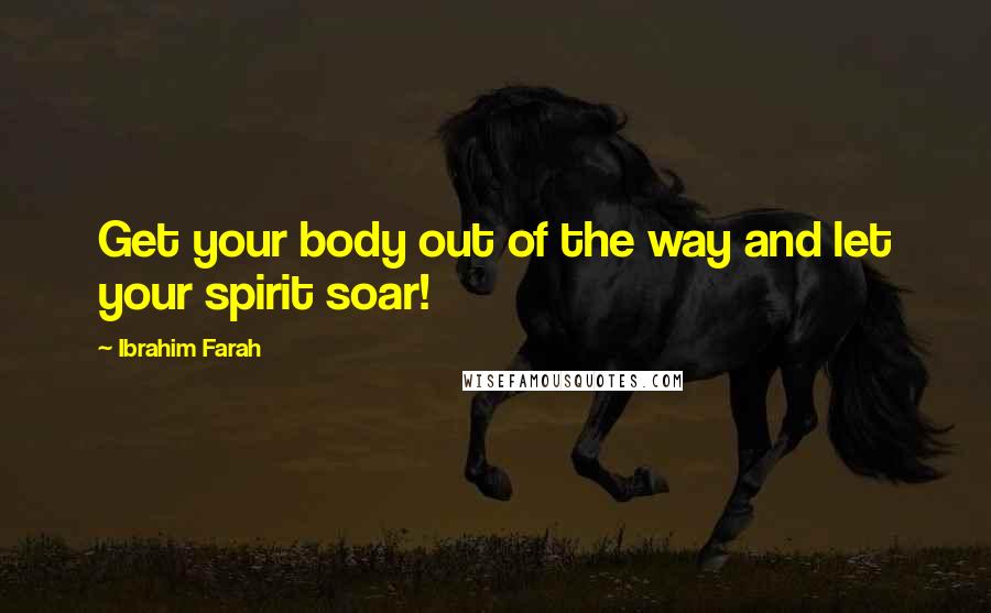 Ibrahim Farah Quotes: Get your body out of the way and let your spirit soar!