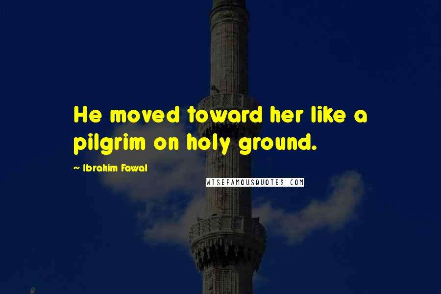 Ibrahim Fawal Quotes: He moved toward her like a pilgrim on holy ground.