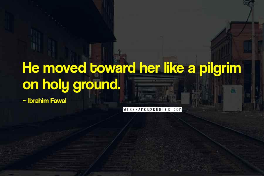 Ibrahim Fawal Quotes: He moved toward her like a pilgrim on holy ground.