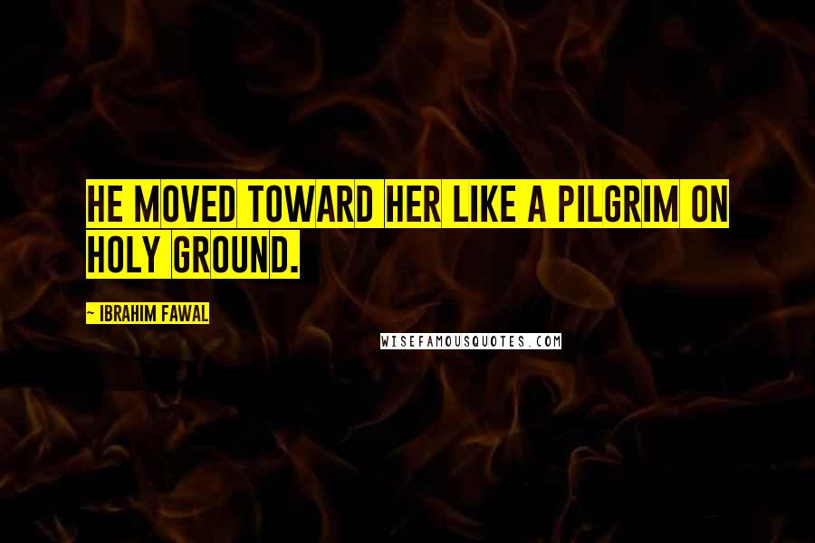 Ibrahim Fawal Quotes: He moved toward her like a pilgrim on holy ground.