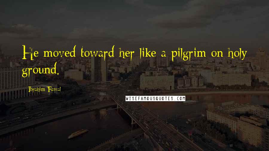 Ibrahim Fawal Quotes: He moved toward her like a pilgrim on holy ground.