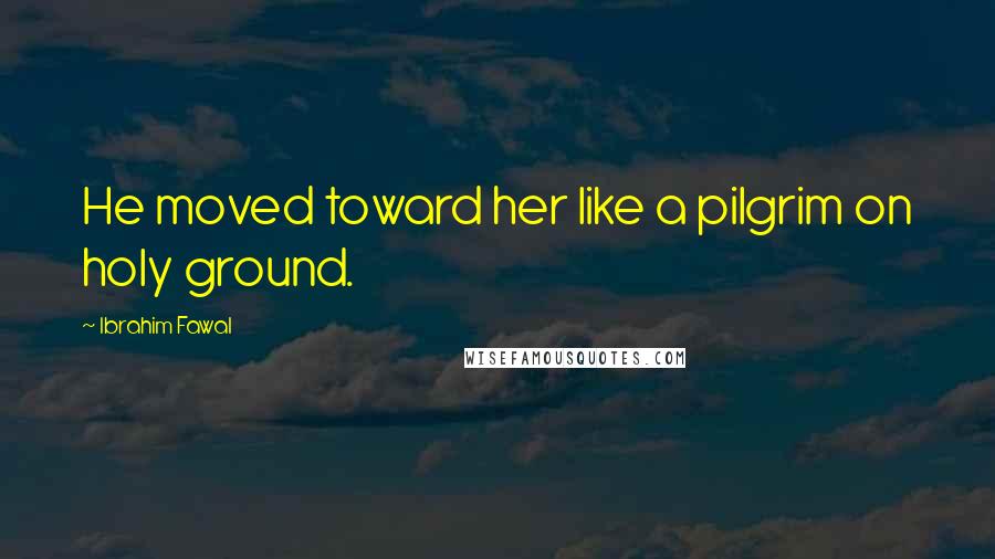 Ibrahim Fawal Quotes: He moved toward her like a pilgrim on holy ground.