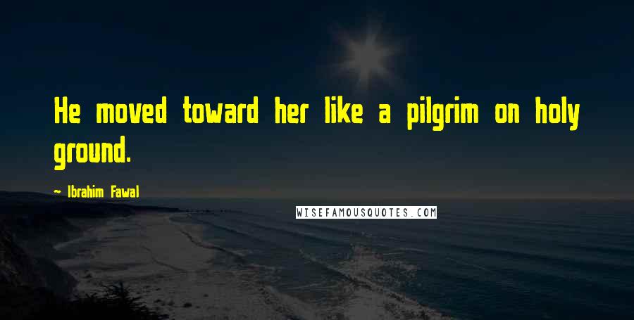 Ibrahim Fawal Quotes: He moved toward her like a pilgrim on holy ground.