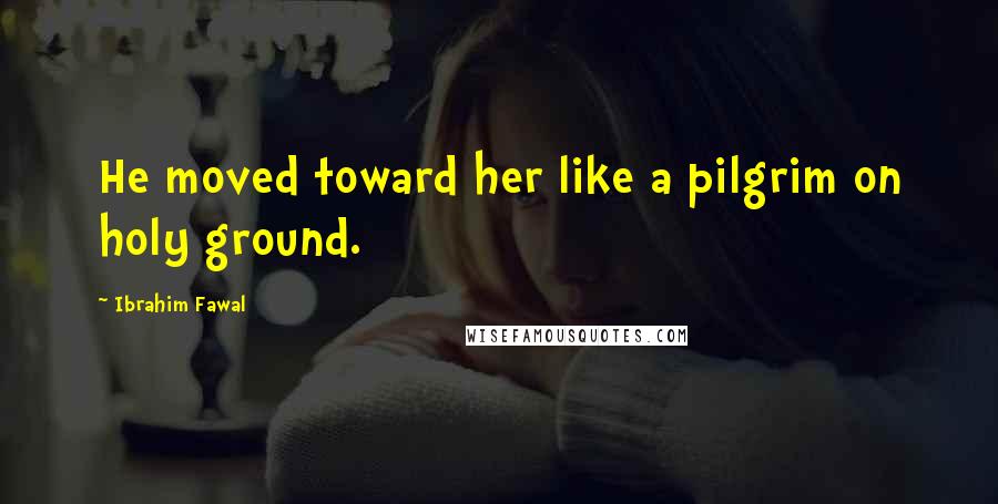 Ibrahim Fawal Quotes: He moved toward her like a pilgrim on holy ground.