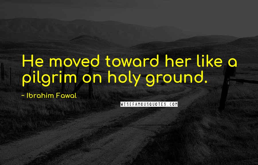 Ibrahim Fawal Quotes: He moved toward her like a pilgrim on holy ground.