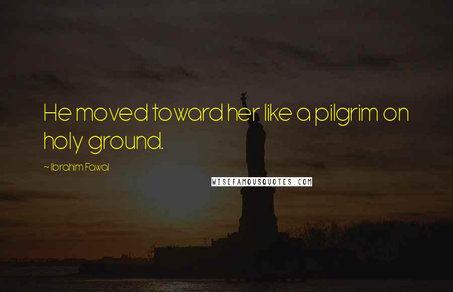 Ibrahim Fawal Quotes: He moved toward her like a pilgrim on holy ground.