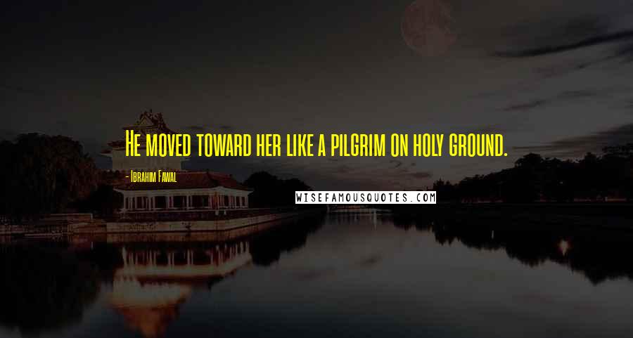Ibrahim Fawal Quotes: He moved toward her like a pilgrim on holy ground.