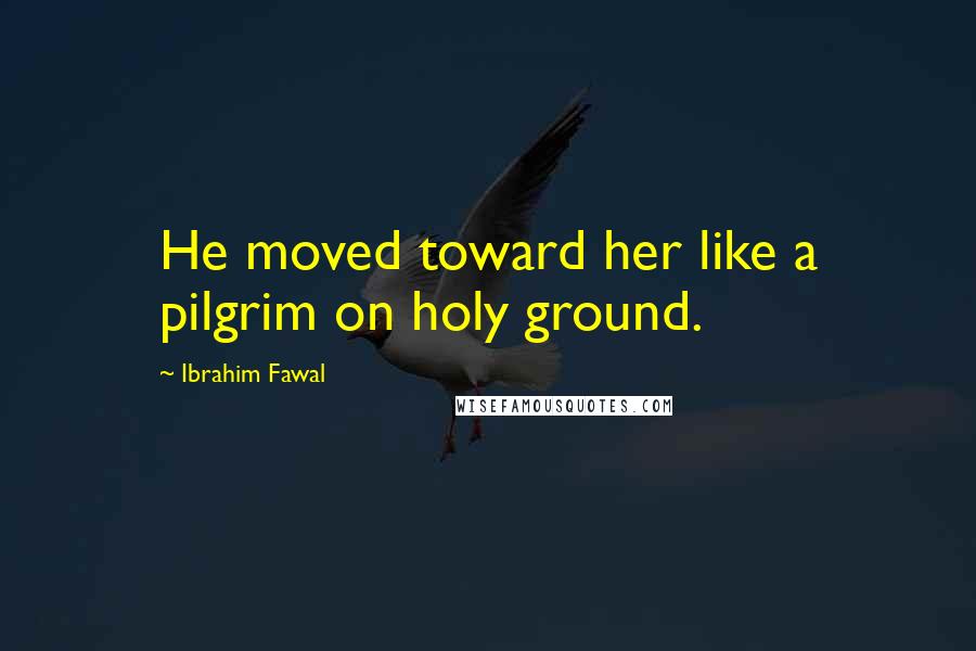 Ibrahim Fawal Quotes: He moved toward her like a pilgrim on holy ground.