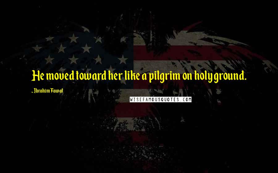 Ibrahim Fawal Quotes: He moved toward her like a pilgrim on holy ground.