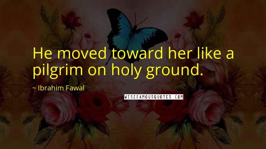 Ibrahim Fawal Quotes: He moved toward her like a pilgrim on holy ground.