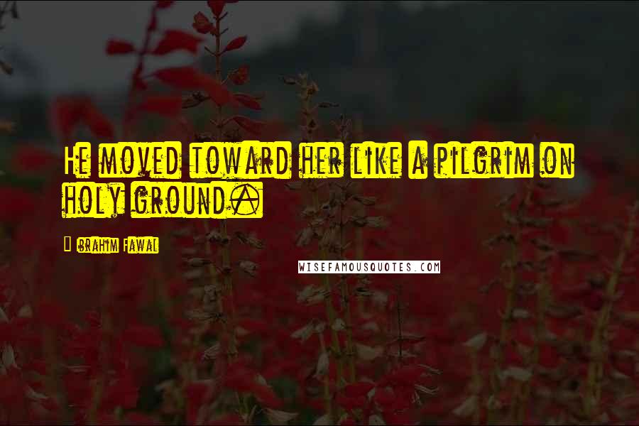 Ibrahim Fawal Quotes: He moved toward her like a pilgrim on holy ground.