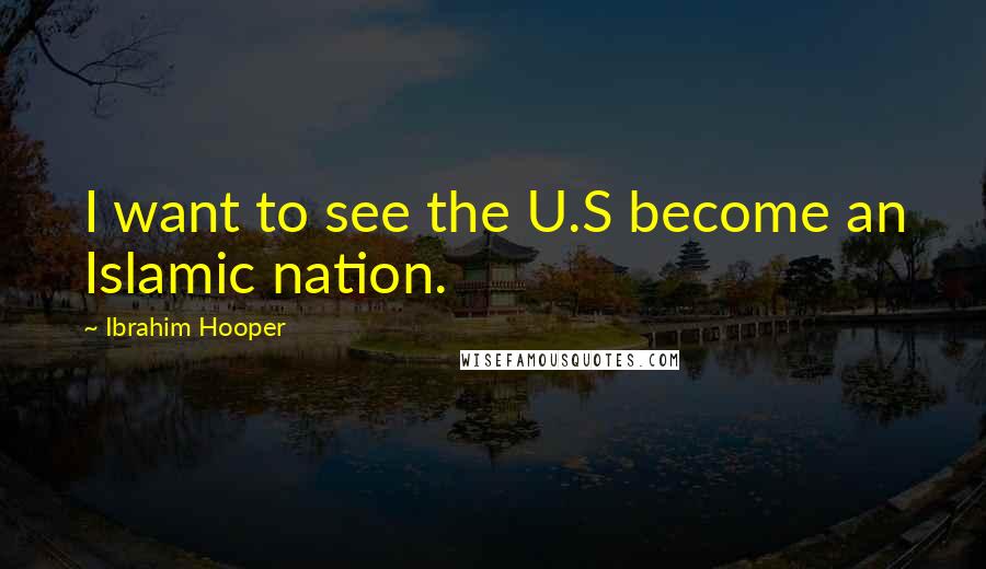 Ibrahim Hooper Quotes: I want to see the U.S become an Islamic nation.