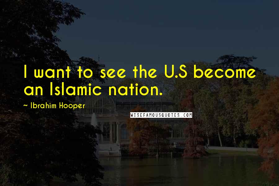 Ibrahim Hooper Quotes: I want to see the U.S become an Islamic nation.