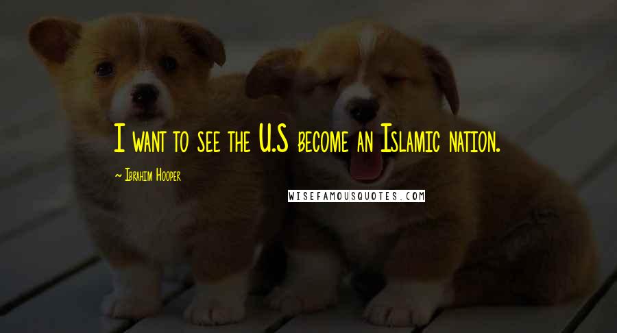 Ibrahim Hooper Quotes: I want to see the U.S become an Islamic nation.