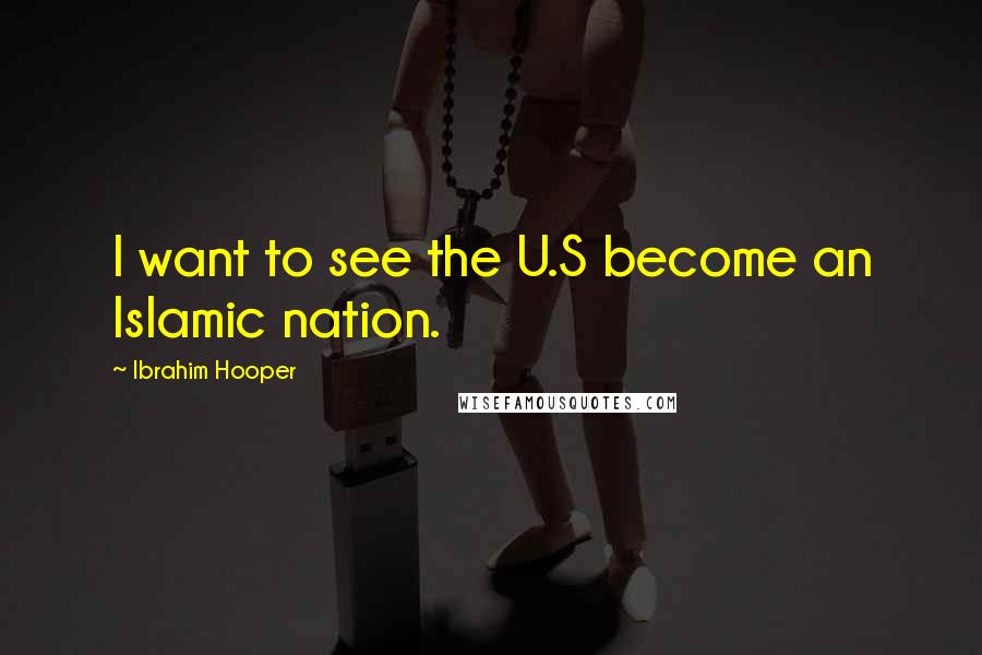 Ibrahim Hooper Quotes: I want to see the U.S become an Islamic nation.