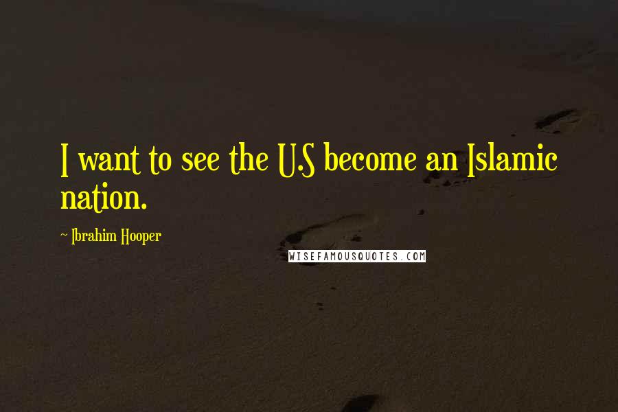 Ibrahim Hooper Quotes: I want to see the U.S become an Islamic nation.