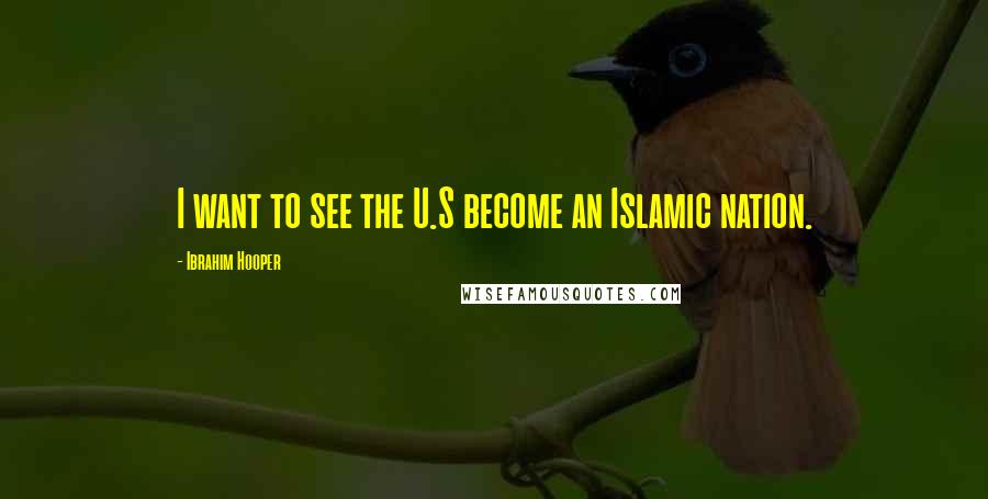 Ibrahim Hooper Quotes: I want to see the U.S become an Islamic nation.