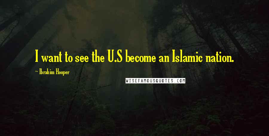 Ibrahim Hooper Quotes: I want to see the U.S become an Islamic nation.