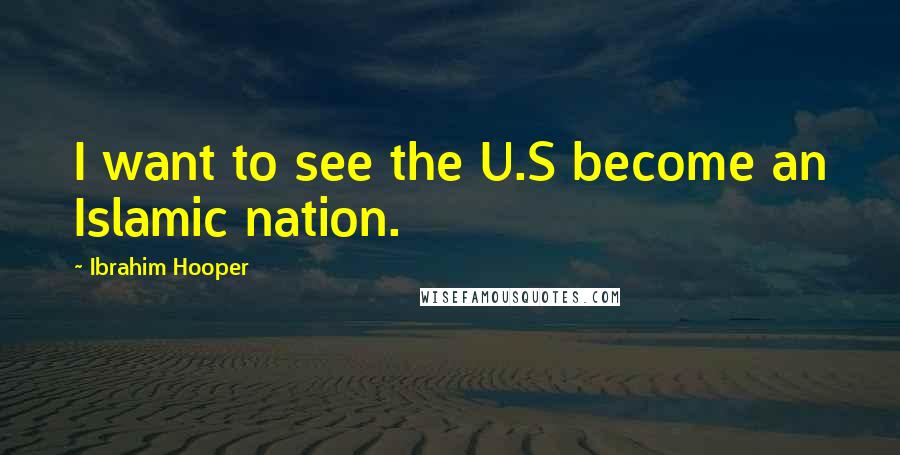 Ibrahim Hooper Quotes: I want to see the U.S become an Islamic nation.