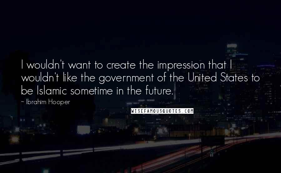 Ibrahim Hooper Quotes: I wouldn't want to create the impression that I wouldn't like the government of the United States to be Islamic sometime in the future.
