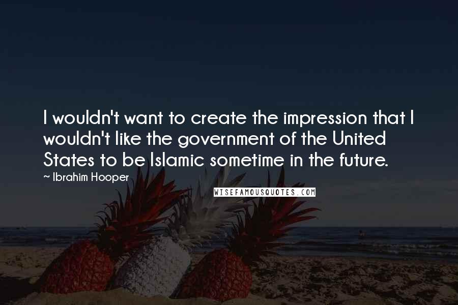 Ibrahim Hooper Quotes: I wouldn't want to create the impression that I wouldn't like the government of the United States to be Islamic sometime in the future.