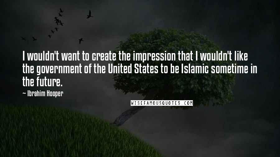 Ibrahim Hooper Quotes: I wouldn't want to create the impression that I wouldn't like the government of the United States to be Islamic sometime in the future.