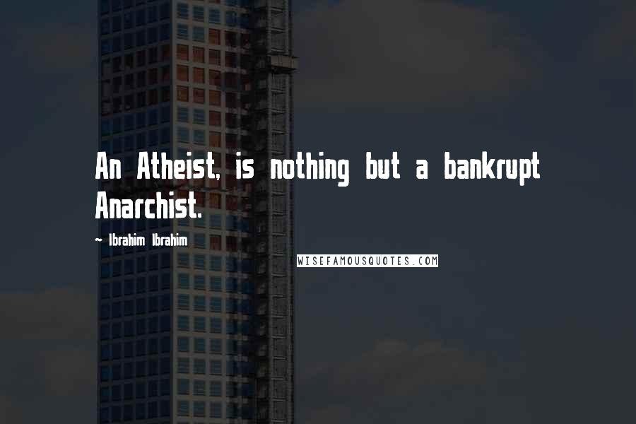 Ibrahim Ibrahim Quotes: An Atheist, is nothing but a bankrupt Anarchist.