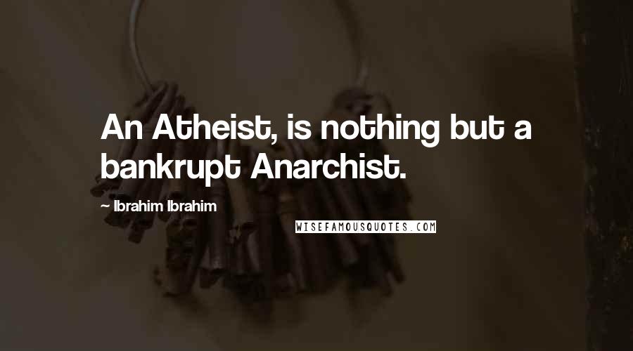 Ibrahim Ibrahim Quotes: An Atheist, is nothing but a bankrupt Anarchist.