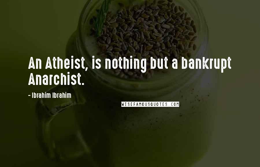 Ibrahim Ibrahim Quotes: An Atheist, is nothing but a bankrupt Anarchist.