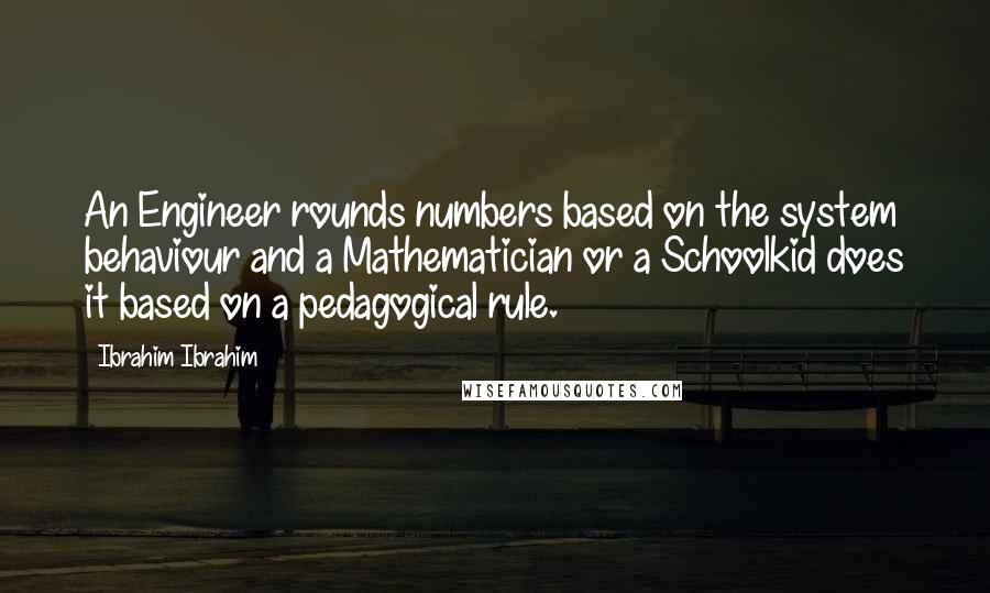 Ibrahim Ibrahim Quotes: An Engineer rounds numbers based on the system behaviour and a Mathematician or a Schoolkid does it based on a pedagogical rule.