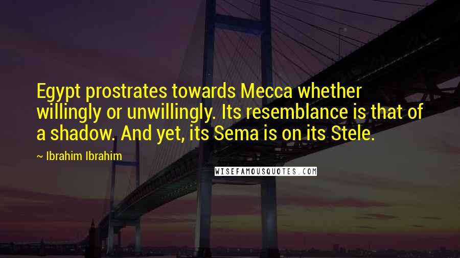 Ibrahim Ibrahim Quotes: Egypt prostrates towards Mecca whether willingly or unwillingly. Its resemblance is that of a shadow. And yet, its Sema is on its Stele.