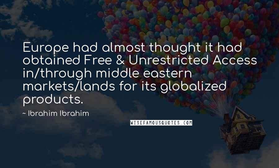 Ibrahim Ibrahim Quotes: Europe had almost thought it had obtained Free & Unrestricted Access in/through middle eastern markets/lands for its globalized products.
