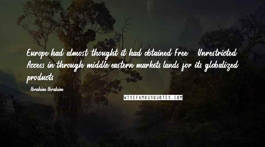 Ibrahim Ibrahim Quotes: Europe had almost thought it had obtained Free & Unrestricted Access in/through middle eastern markets/lands for its globalized products.