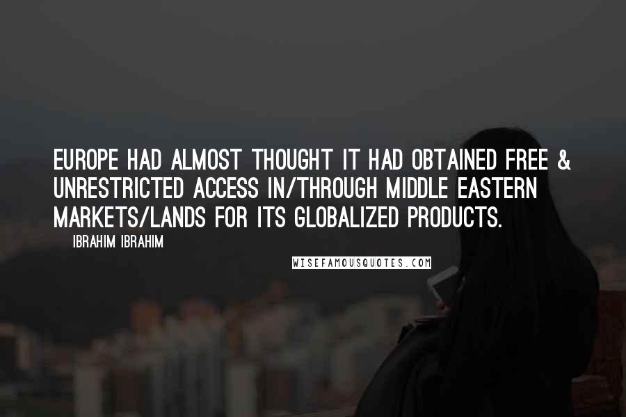 Ibrahim Ibrahim Quotes: Europe had almost thought it had obtained Free & Unrestricted Access in/through middle eastern markets/lands for its globalized products.