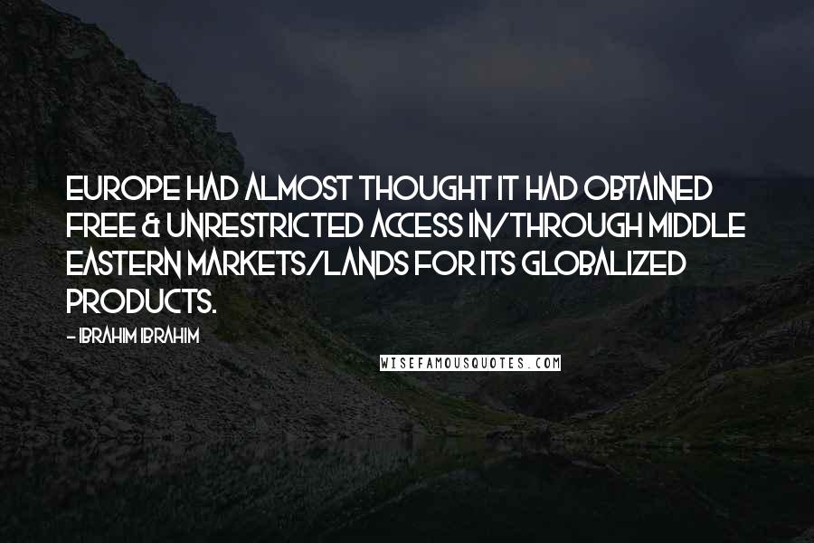 Ibrahim Ibrahim Quotes: Europe had almost thought it had obtained Free & Unrestricted Access in/through middle eastern markets/lands for its globalized products.