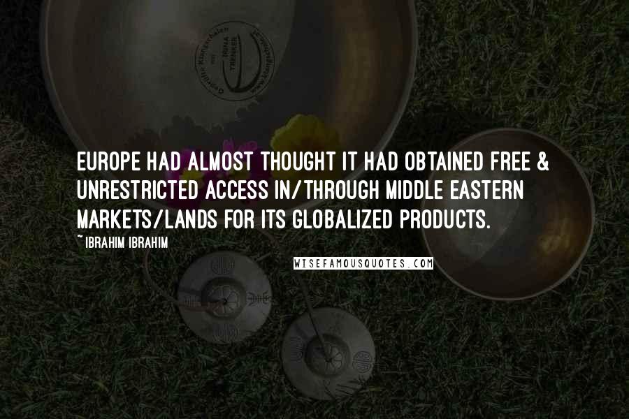 Ibrahim Ibrahim Quotes: Europe had almost thought it had obtained Free & Unrestricted Access in/through middle eastern markets/lands for its globalized products.