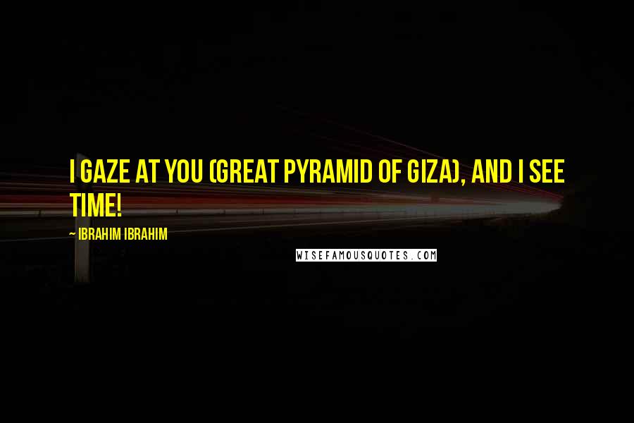 Ibrahim Ibrahim Quotes: I gaze at you (Great Pyramid of Giza), and I see time!