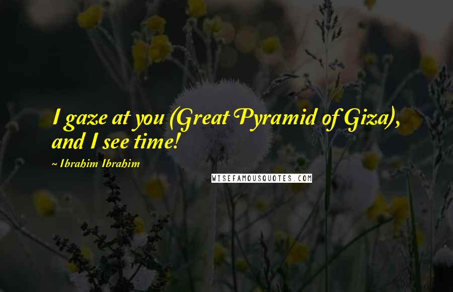 Ibrahim Ibrahim Quotes: I gaze at you (Great Pyramid of Giza), and I see time!