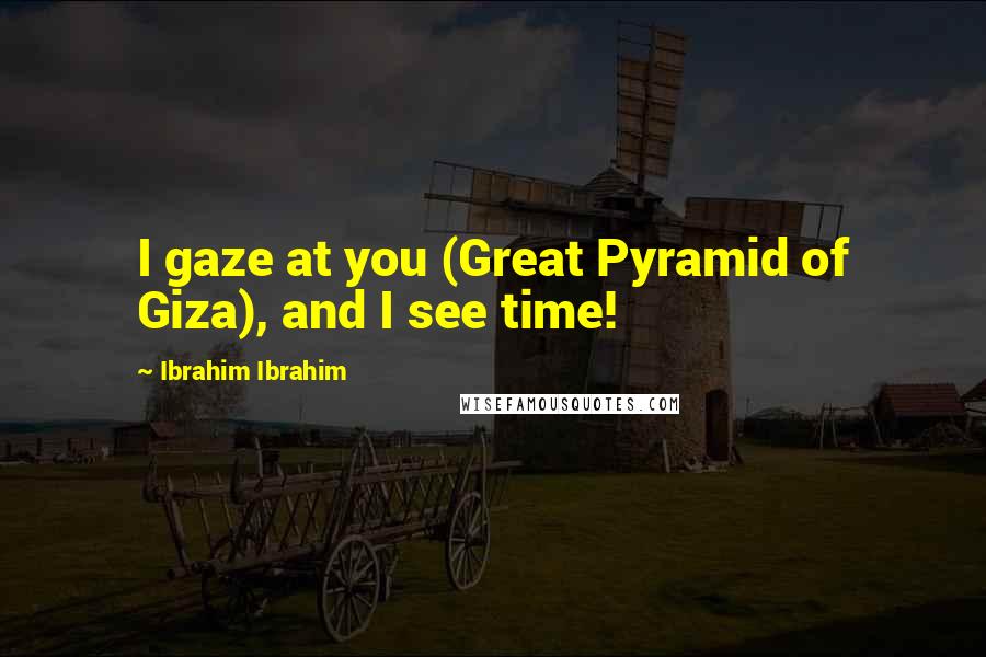 Ibrahim Ibrahim Quotes: I gaze at you (Great Pyramid of Giza), and I see time!