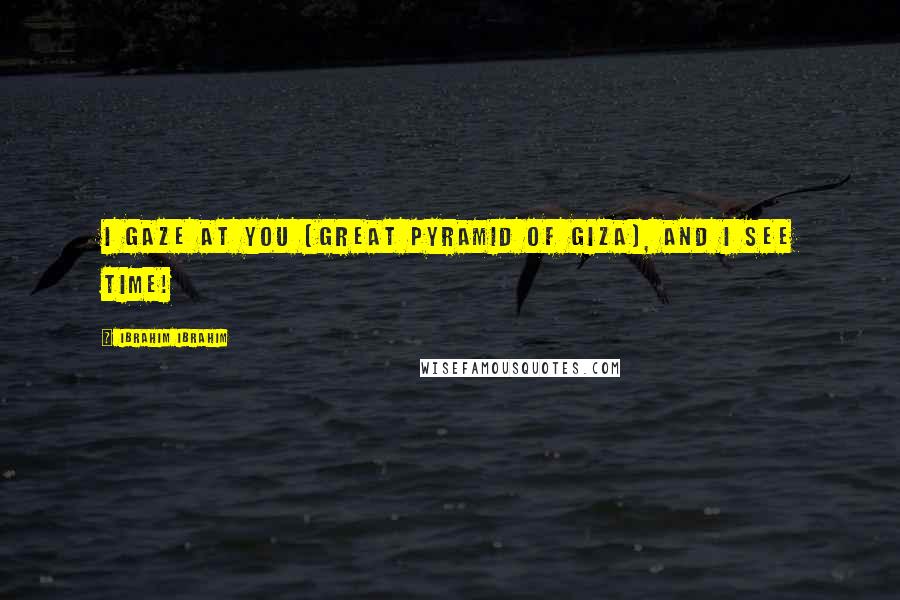 Ibrahim Ibrahim Quotes: I gaze at you (Great Pyramid of Giza), and I see time!