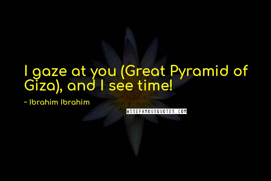 Ibrahim Ibrahim Quotes: I gaze at you (Great Pyramid of Giza), and I see time!