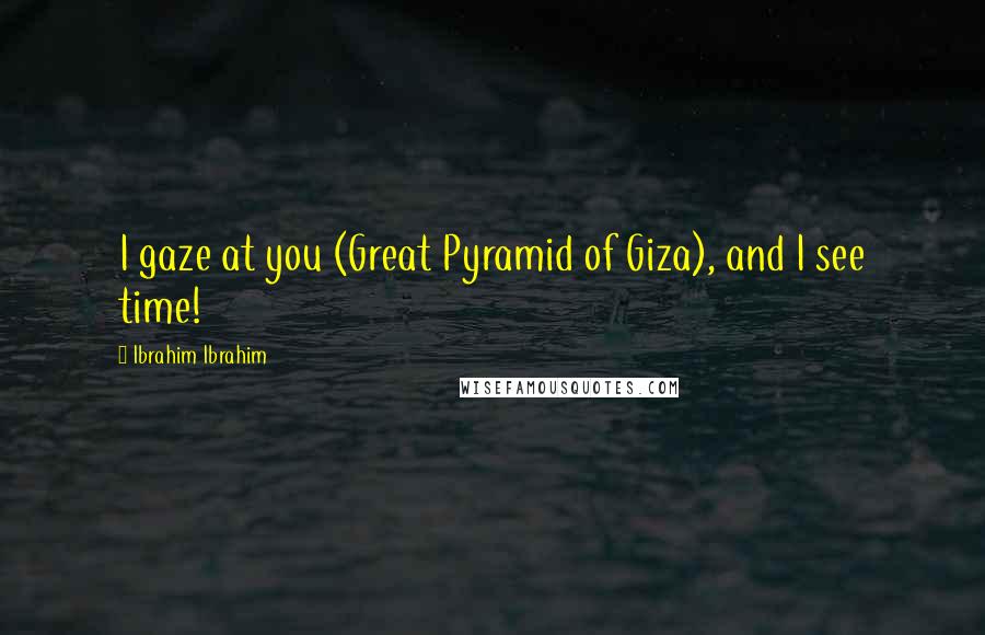 Ibrahim Ibrahim Quotes: I gaze at you (Great Pyramid of Giza), and I see time!