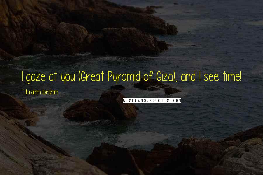 Ibrahim Ibrahim Quotes: I gaze at you (Great Pyramid of Giza), and I see time!