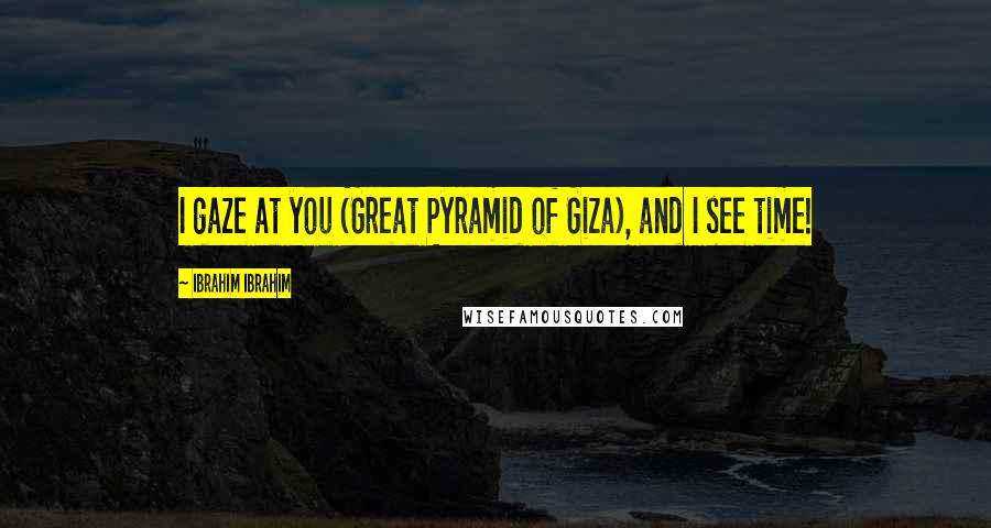 Ibrahim Ibrahim Quotes: I gaze at you (Great Pyramid of Giza), and I see time!